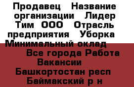 Продавец › Название организации ­ Лидер Тим, ООО › Отрасль предприятия ­ Уборка › Минимальный оклад ­ 31 000 - Все города Работа » Вакансии   . Башкортостан респ.,Баймакский р-н